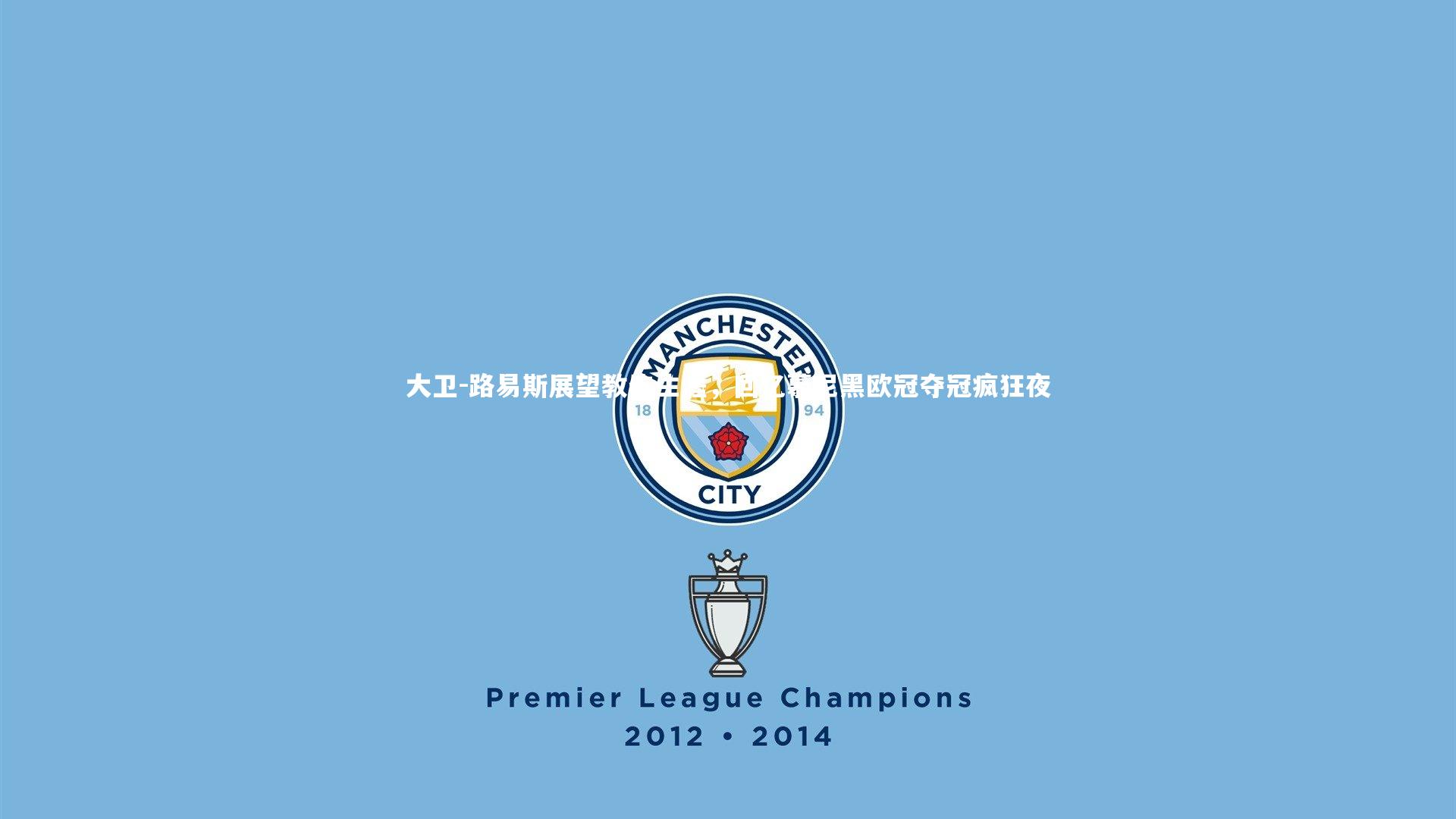 开云官网登录入口|大卫-路易斯展望教练生涯，回忆慕尼黑欧冠夺冠疯狂夜