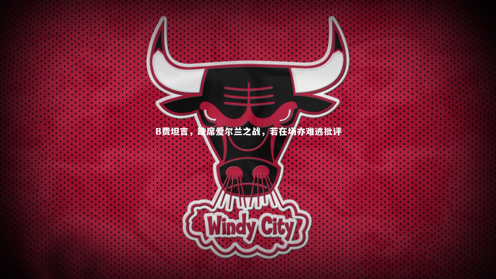 B费坦言,缺席爱尔兰之战,若在场亦难逃批评