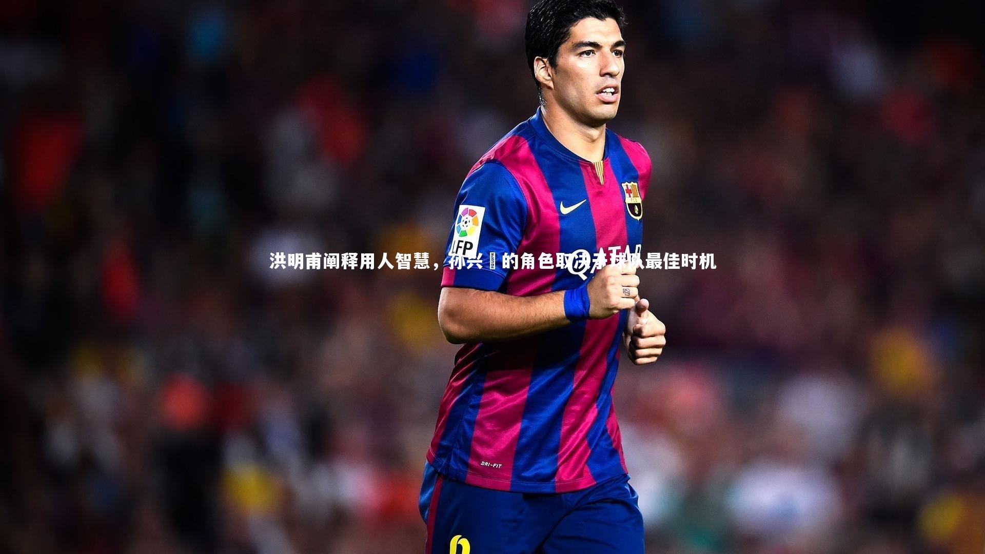 开云体育下载-洪明甫阐释用人智慧，孙兴慜的角色取决于球队最佳时机