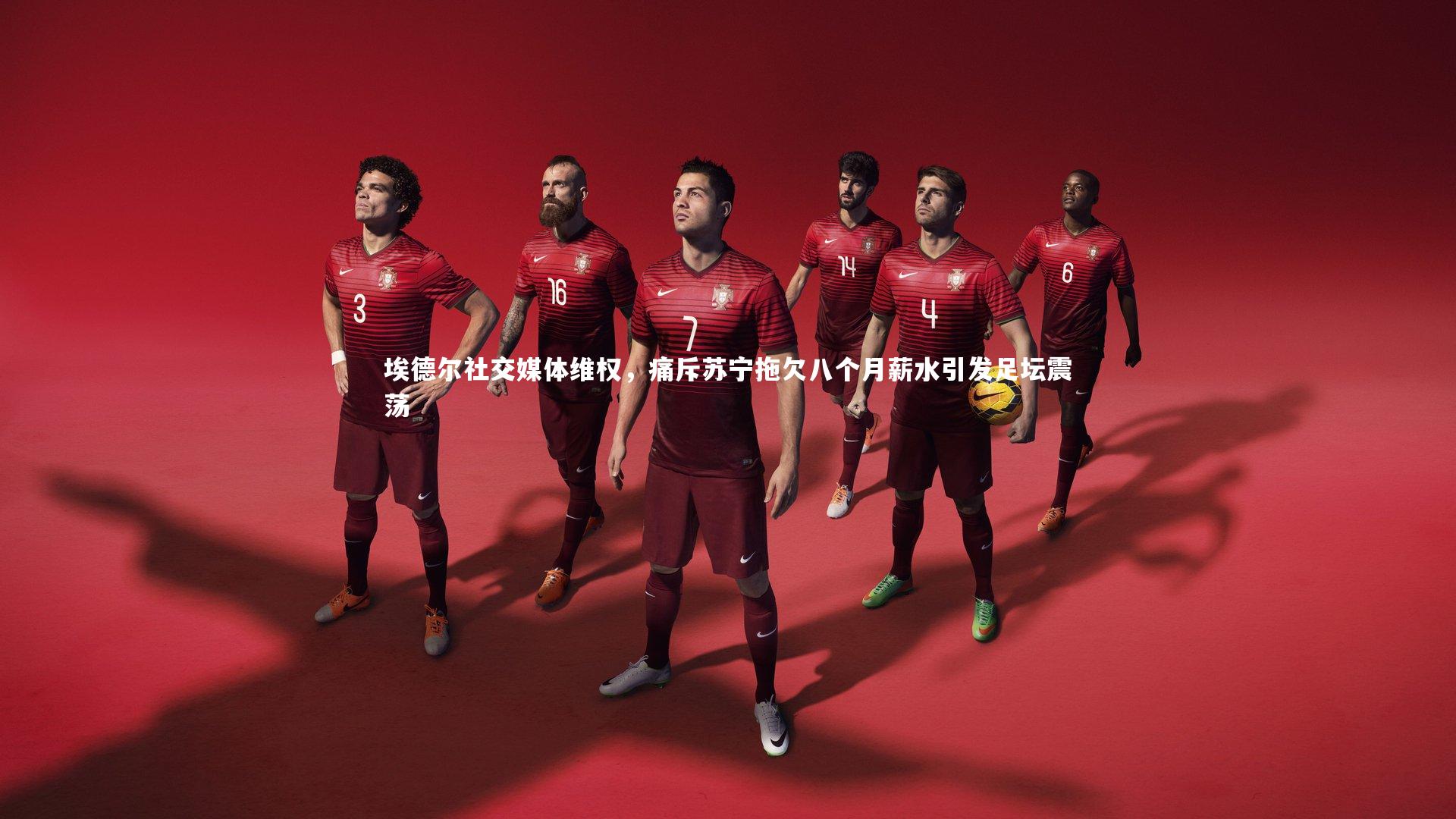 埃德尔社交媒体维权，痛斥苏宁拖欠八个月薪水引发足坛震荡