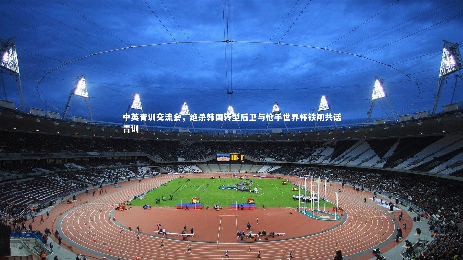 开云app|中英青训交流会，绝杀韩国转型后卫与枪手世界杯铁闸共话青训