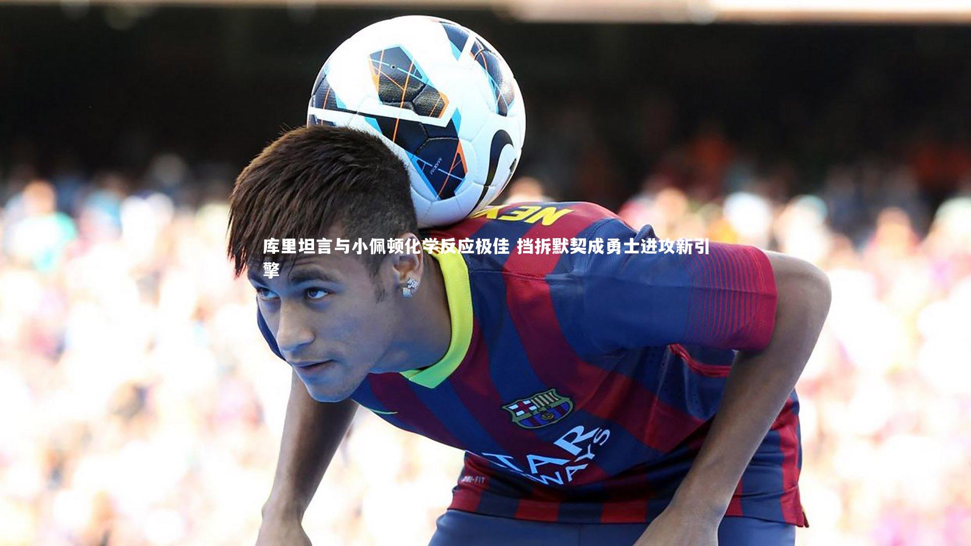 库里坦言与小佩顿化学反应极佳 挡拆默契成勇士进攻新引擎