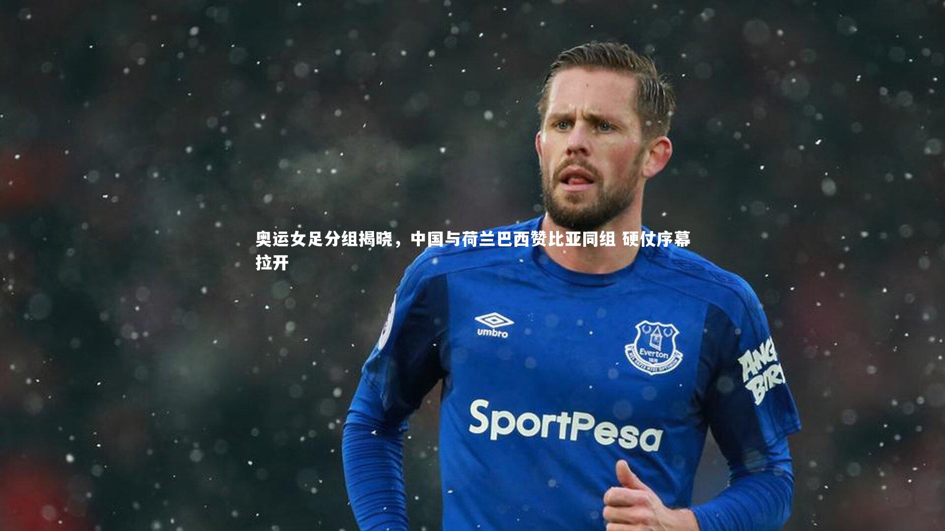 奥运女足分组揭晓,中国与荷兰巴西赞比亚同组 硬仗序幕拉开